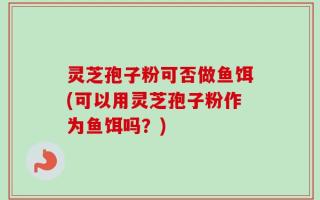 灵芝孢子粉可否做鱼饵(可以用灵芝孢子粉作为鱼饵吗？)