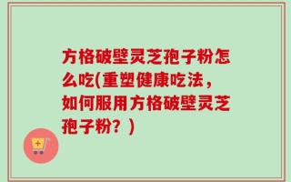 方格破壁灵芝孢子粉怎么吃(重塑健康吃法，如何服用方格破壁灵芝孢子粉？)