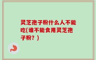 灵芝孢子粉什么人不能吃(谁不能食用灵芝孢子粉？)