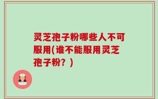 灵芝孢子粉哪些人不可服用(谁不能服用灵芝孢子粉？)