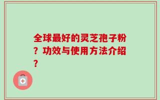 全球最好的灵芝孢子粉？功效与使用方法介绍？