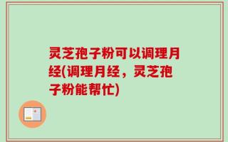 灵芝孢子粉可以调理月经(调理月经，灵芝孢子粉能帮忙)
