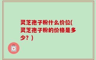 灵芝孢子粉什么价位(灵芝孢子粉的价格是多少？)