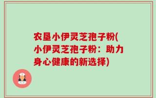 农垦小伊灵芝孢子粉(小伊灵芝孢子粉：助力身心健康的新选择)