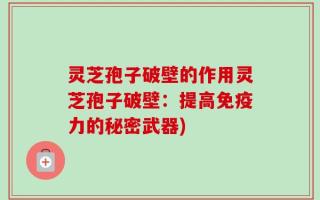 灵芝孢子破壁的作用灵芝孢子破壁：提高免疫力的秘密武器)