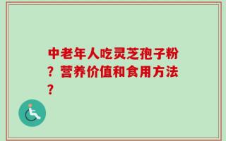 中老年人吃灵芝孢子粉？营养价值和食用方法？