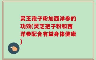 灵芝孢子粉加西洋参的功效(灵芝孢子粉和西洋参配合有益身体健康)