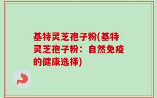 基特灵芝孢子粉(基特灵芝孢子粉：自然免疫的健康选择)