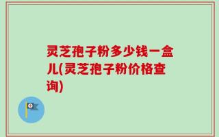 灵芝孢子粉多少钱一盒儿(灵芝孢子粉价格查询)