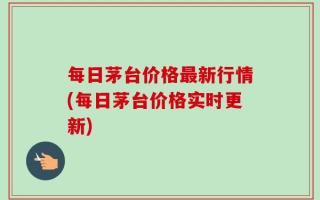 每日茅台价格最新行情(每日茅台价格实时更新)