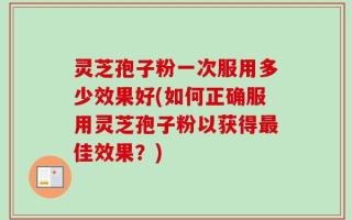 灵芝孢子粉一次服用多少效果好(如何正确服用灵芝孢子粉以获得最佳效果？)