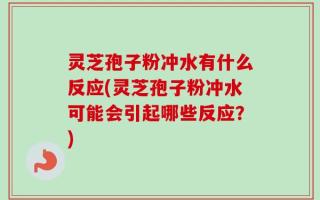 灵芝孢子粉冲水有什么反应(灵芝孢子粉冲水可能会引起哪些反应？)