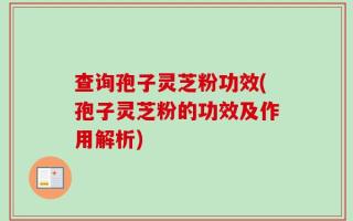 查询孢子灵芝粉功效(孢子灵芝粉的功效及作用解析)