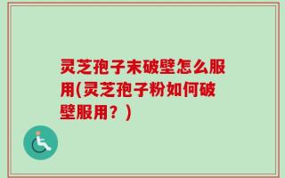 灵芝孢子末破壁怎么服用(灵芝孢子粉如何破壁服用？)
