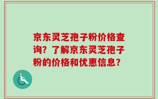 京东灵芝孢子粉价格查询？了解京东灵芝孢子粉的价格和优惠信息？