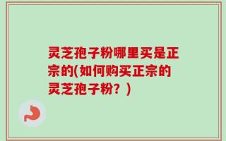 灵芝孢子粉哪里买是正宗的(如何购买正宗的灵芝孢子粉？)