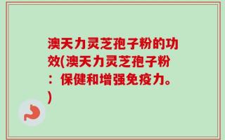 澳天力灵芝孢子粉的功效(澳天力灵芝孢子粉：保健和增强免疫力。)