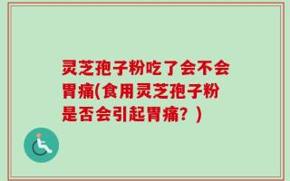 灵芝孢子粉吃了会不会胃痛(食用灵芝孢子粉是否会引起胃痛？)