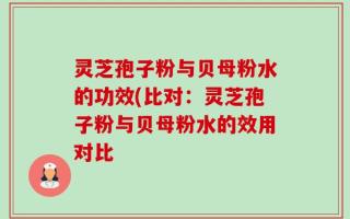 灵芝孢子粉与贝母粉水的功效(比对：灵芝孢子粉与贝母粉水的效用对比