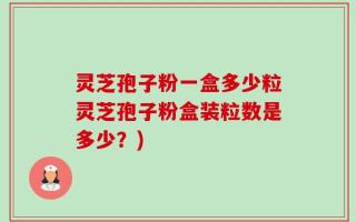灵芝孢子粉一盒多少粒灵芝孢子粉盒装粒数是多少？)