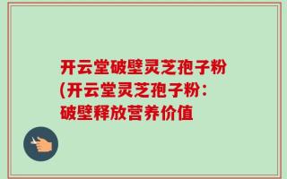 开云堂破壁灵芝孢子粉(开云堂灵芝孢子粉：破壁释放营养价值