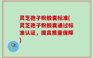 灵芝孢子粉胶囊标准(灵芝孢子粉胶囊通过标准认证，提高质量保障)