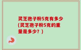 灵芝孢子粉5克有多少(灵芝孢子粉5克的重量是多少？)