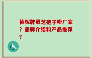德辉牌灵芝孢子粉厂家？品牌介绍和产品推荐？