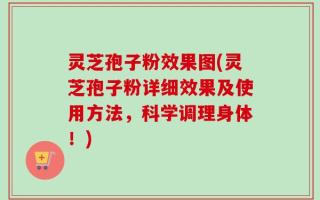 灵芝孢子粉效果图(灵芝孢子粉详细效果及使用方法，科学调理身体！)