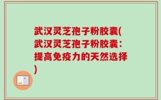 武汉灵芝孢子粉胶囊(武汉灵芝孢子粉胶囊：提高免疫力的天然选择)