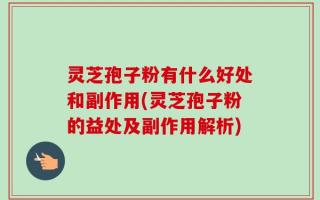 灵芝孢子粉有什么好处和副作用(灵芝孢子粉的益处及副作用解析)