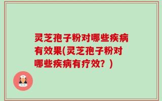 灵芝孢子粉对哪些疾病有效果(灵芝孢子粉对哪些疾病有疗效？)