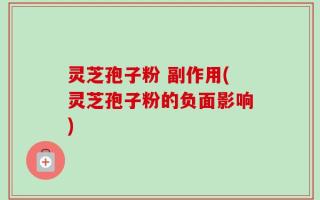 灵芝孢子粉 副作用(灵芝孢子粉的负面影响)