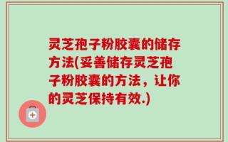灵芝孢子粉胶囊的储存方法(妥善储存灵芝孢子粉胶囊的方法，让你的灵芝保持有效.)