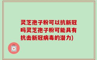 灵芝孢子粉可以抗新冠吗灵芝孢子粉可能具有抗击新冠病毒的潜力)