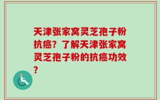 天津张家窝灵芝孢子粉抗癌？了解天津张家窝灵芝孢子粉的抗癌功效？
