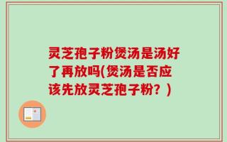 灵芝孢子粉煲汤是汤好了再放吗(煲汤是否应该先放灵芝孢子粉？)