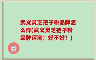 武义灵芝孢子粉品牌怎么样(武义灵芝孢子粉品牌评测：好不好？)