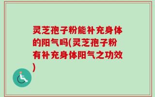 灵芝孢子粉能补充身体的阳气吗(灵芝孢子粉有补充身体阳气之功效)