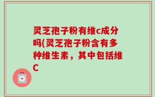 灵芝孢子粉有维c成分吗(灵芝孢子粉含有多种维生素，其中包括维C