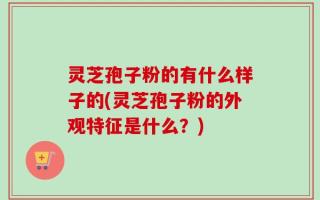 灵芝孢子粉的有什么样子的(灵芝孢子粉的外观特征是什么？)