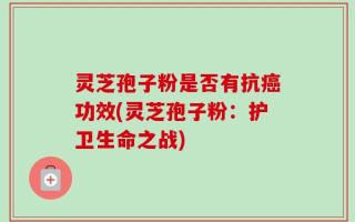 灵芝孢子粉是否有抗癌功效(灵芝孢子粉：护卫生命之战)