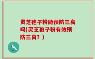 灵芝孢子粉能预防三高吗(灵芝孢子粉有效预防三高？)