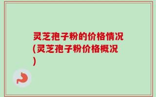 灵芝孢子粉的价格情况(灵芝孢子粉价格概况)