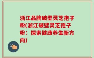 浙江品牌破壁灵芝孢子粉(浙江破壁灵芝孢子粉：探索健康养生新方向)