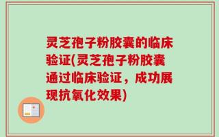 灵芝孢子粉胶囊的临床验证(灵芝孢子粉胶囊通过临床验证，成功展现抗氧化效果)