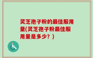 灵芝孢子粉的最佳服用量(灵芝孢子粉最佳服用量是多少？)
