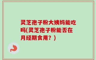 灵芝孢子粉大姨妈能吃吗(灵芝孢子粉能否在月经期食用？)