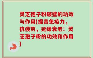 灵芝孢子粉破壁的功效与作用(提高免疫力，抗疲劳，延缓衰老：灵芝孢子粉的功效和作用)