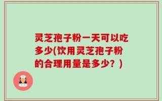 灵芝孢子粉一天可以吃多少(饮用灵芝孢子粉的合理用量是多少？)